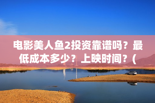 电影美人鱼2投资靠谱吗？最低成本多少？上映时间？(美人鱼2完整版)