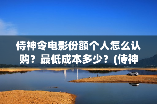 侍神令电影份额个人怎么认购？最低成本多少？(侍神令电影情节)