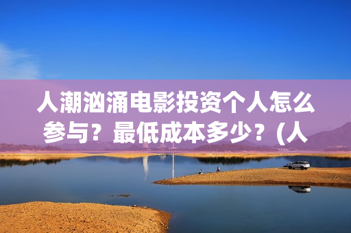 人潮汹涌电影投资个人怎么参与？最低成本多少？(人潮汹涌 电影投屏)
