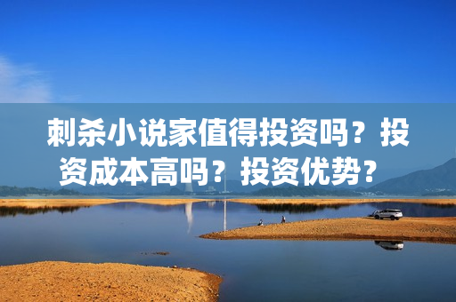 刺杀小说家值得投资吗？投资成本高吗？投资优势？  (刺杀小说家到底值不值得看)