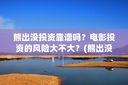 熊出没投资靠谱吗？电影投资的风险大不大？(熊出没投资商)