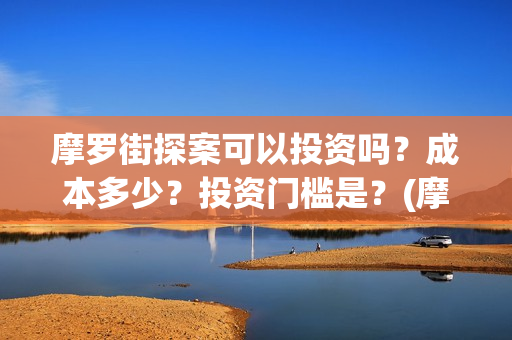 摩罗街探案可以投资吗？成本多少？投资门槛是？(摩罗上街)