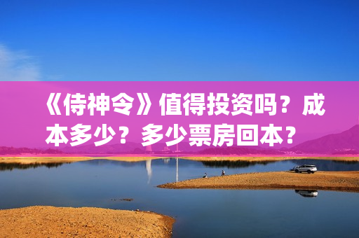 《侍神令》值得投资吗？成本多少？多少票房回本？ (侍神令好吗)