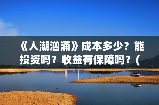 《人潮汹涌》成本多少？能投资吗？收益有保障吗？(人潮汹涌 nsr)