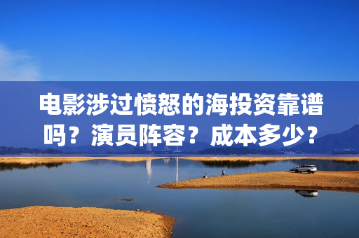 电影涉过愤怒的海投资靠谱吗？演员阵容？成本多少？(电影涉过愤怒的河的内容)