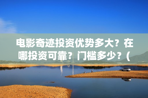 电影奇迹投资优势多大？在哪投资可靠？门槛多少？(电影《奇迹》剧组)