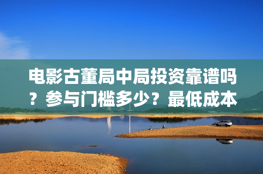电影古董局中局投资靠谱吗？参与门槛多少？最低成本？(电影古董局中局在线观看)
