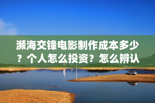 濒海交锋电影制作成本多少？个人怎么投资？怎么辨认分析？(濒海交锋电影制片公司)