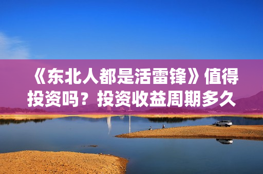 《东北人都是活雷锋》值得投资吗？投资收益周期多久？(东北人都是活雷锋电视剧)