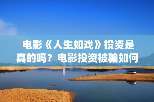  电影《人生如戏》投资是真的吗？电影投资被骗如何挽回资金？(人生如戏百度百科)