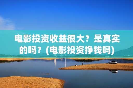 电影投资收益很大？是真实的吗？(电影投资挣钱吗)