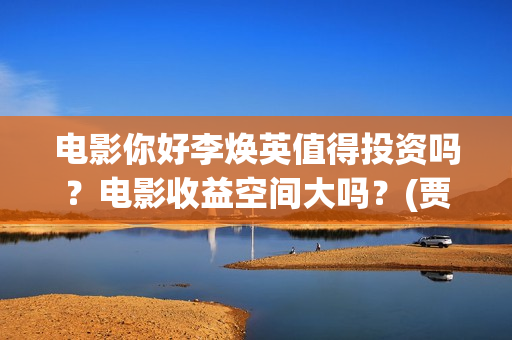 电影你好李焕英值得投资吗？电影收益空间大吗？(贾玲电影你好李焕英)