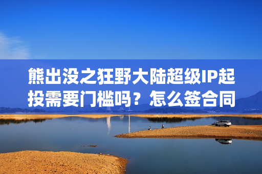 熊出没之狂野大陆超级IP起投需要门槛吗？怎么签合同？(熊出没之狂野大陆电影免费播放)