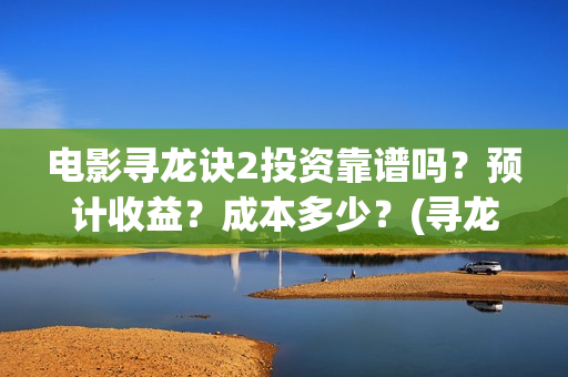电影寻龙诀2投资靠谱吗？预计收益？成本多少？(寻龙诀1080p)