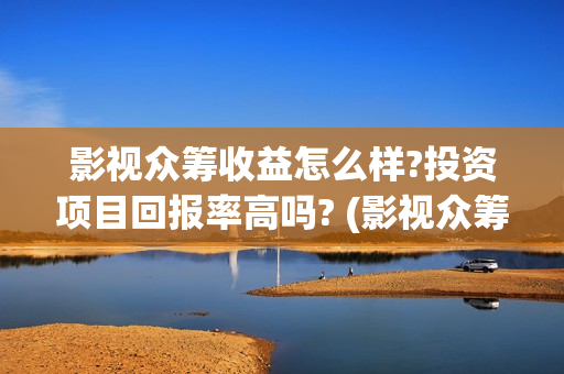 影视众筹收益怎么样?投资项目回报率高吗? (影视众筹合法吗)