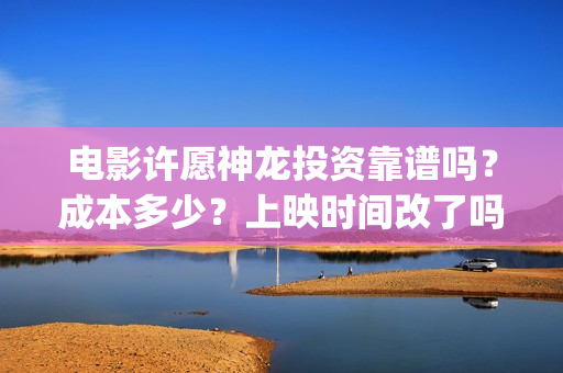 电影许愿神龙投资靠谱吗？成本多少？上映时间改了吗(电影许愿神龙投屏观看)