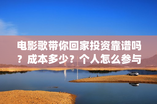 电影歌带你回家投资靠谱吗？成本多少？个人怎么参与(电影歌带你回家完整版)