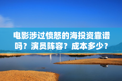 电影涉过愤怒的海投资靠谱吗？演员阵容？成本多少？(电影涉过愤怒的海观后感)