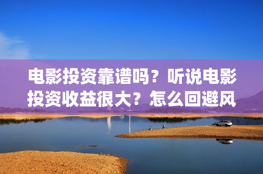 电影投资靠谱吗？听说电影投资收益很大？怎么回避风险？(投资电影可靠吗?)