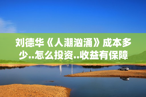 刘德华《人潮汹涌》成本多少..怎么投资..收益有保障吗？(《人潮汹涌》 独家对话刘德华)