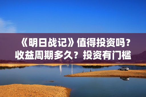 《明日战记》值得投资吗？收益周期多久？投资有门槛吗？(明日战记成本)