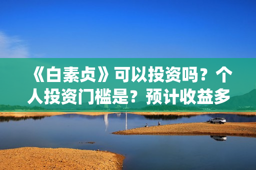 《白素贞》可以投资吗？个人投资门槛是？预计收益多少？(白素贞的)