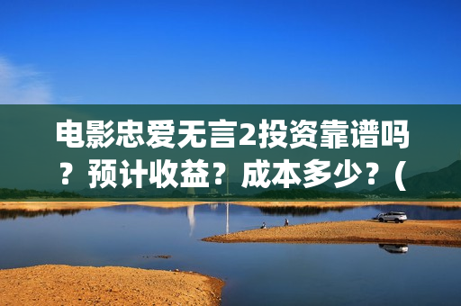 电影忠爱无言2投资靠谱吗？预计收益？成本多少？(电影忠爱无言2观后感)