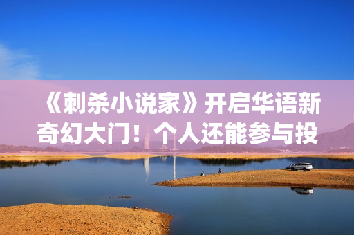 《刺杀小说家》开启华语新奇幻大门！个人还能参与投资吗？ (刺杀小说家小说原著)