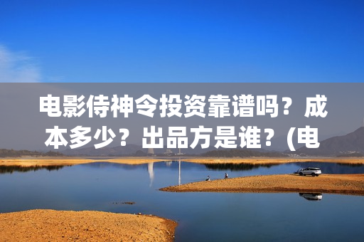 电影侍神令投资靠谱吗？成本多少？出品方是谁？(电影侍神令投资人是谁)