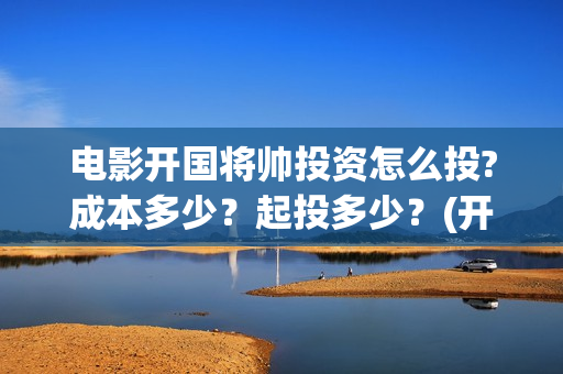 电影开国将帅投资怎么投?成本多少？起投多少？(开国将帅电影演员)