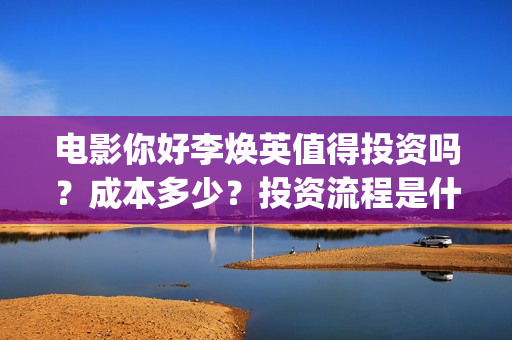 电影你好李焕英值得投资吗？成本多少？投资流程是什么？(电影你好李焕英免费观看完整版)