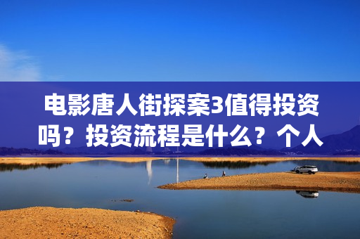 电影唐人街探案3值得投资吗？投资流程是什么？个人多少起投？(电影唐人街探案3)