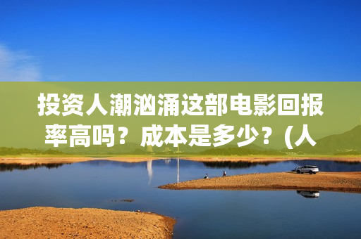 投资人潮汹涌这部电影回报率高吗？成本是多少？(人潮汹涌起投金额)