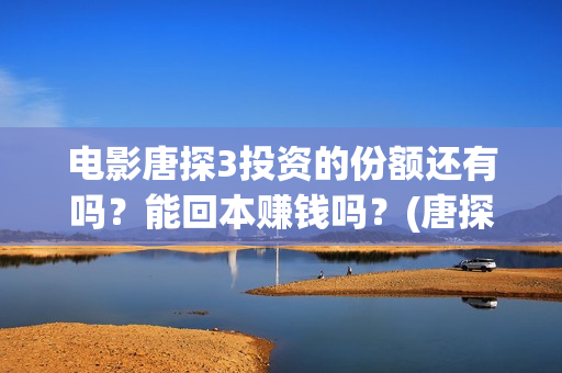 电影唐探3投资的份额还有吗？能回本赚钱吗？(唐探3投资比例)