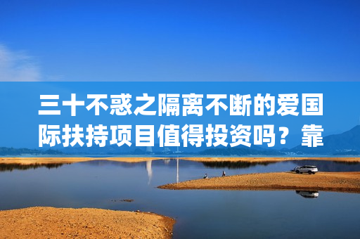 三十不惑之隔离不断的爱国际扶持项目值得投资吗？靠谱吗？(三十不惑之隔离不断爱杀青)