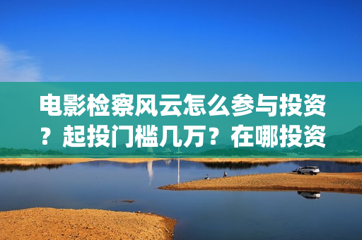 电影检察风云怎么参与投资？起投门槛几万？在哪投资？(检察风云这部电影如何)