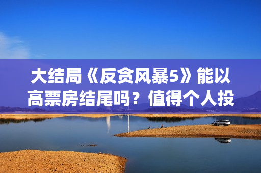 大结局《反贪风暴5》能以高票房结尾吗？值得个人投资吗？怎么投(反贪风暴简介)