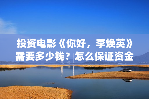 投资电影《你好，李焕英》需要多少钱？怎么保证资金安全？怎么投(电影你好2021)