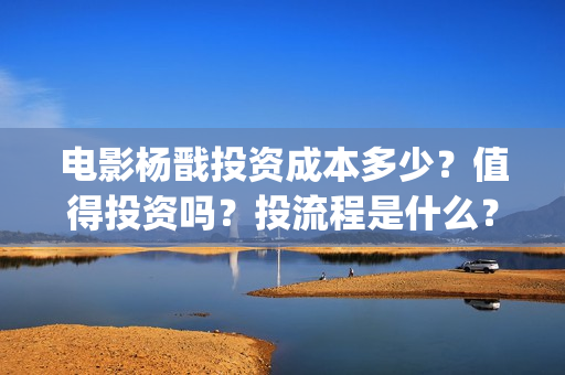 电影杨戬投资成本多少？值得投资吗？投流程是什么？(电影杨戬投资门槛)