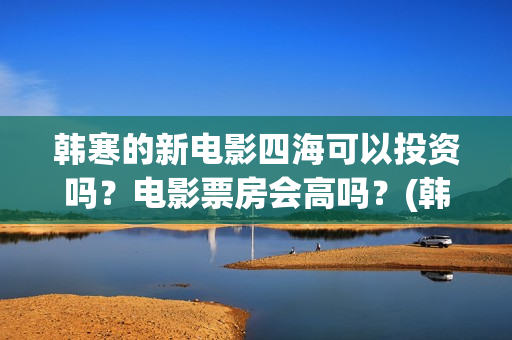 韩寒的新电影四海可以投资吗？电影票房会高吗？(韩寒影片)