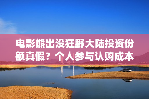 电影熊出没狂野大陆投资份额真假？个人参与认购成本多少？(电影熊出没狂野大陆央视网)