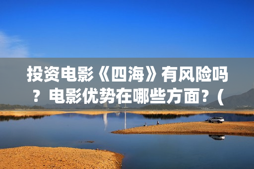 投资电影《四海》有风险吗？电影优势在哪些方面？(电影四海背后上市公司)