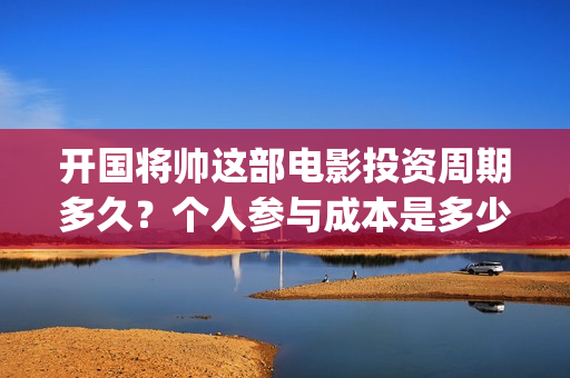 开国将帅这部电影投资周期多久？个人参与成本是多少？(电影开国将帅1955)