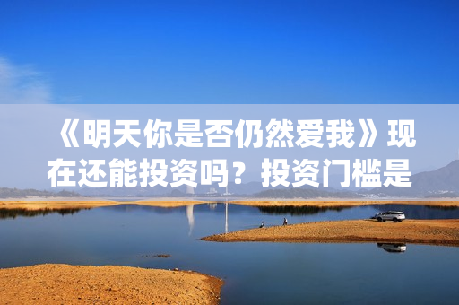 《明天你是否仍然爱我》现在还能投资吗？投资门槛是？(明天你是否依然爱我影片详情)