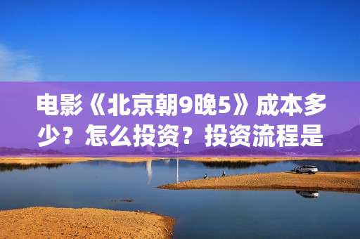 电影《北京朝9晚5》成本多少？怎么投资？投资流程是什么？(北京朝9晚5票房)