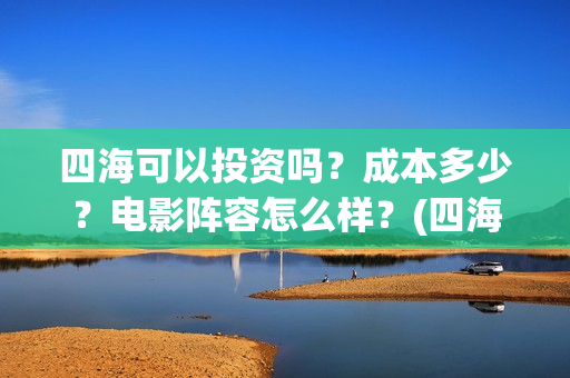 四海可以投资吗？成本多少？电影阵容怎么样？(四海的投资方)