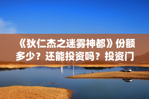 《狄仁杰之迷雾神都》份额多少？还能投资吗？投资门槛是？(狄仁杰的迷惑视频)