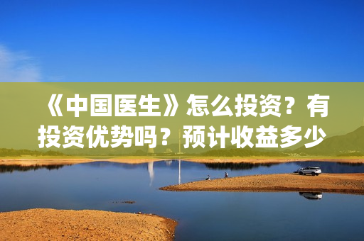 《中国医生》怎么投资？有投资优势吗？预计收益多少？(《中国医生》怎么样)