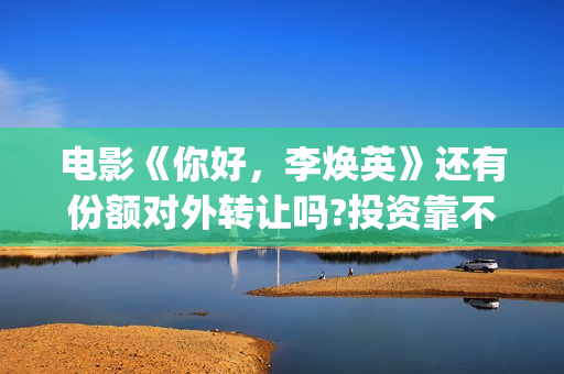 电影《你好，李焕英》还有份额对外转让吗?投资靠不靠谱?(电影《你好,李焕英》总票房破43亿元)