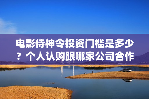 电影侍神令投资门槛是多少？个人认购跟哪家公司合作？(电影侍神令出品公司)